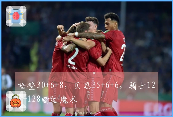哈登30+6+8，贝恩35+6+6，骑士122-128输给魔术