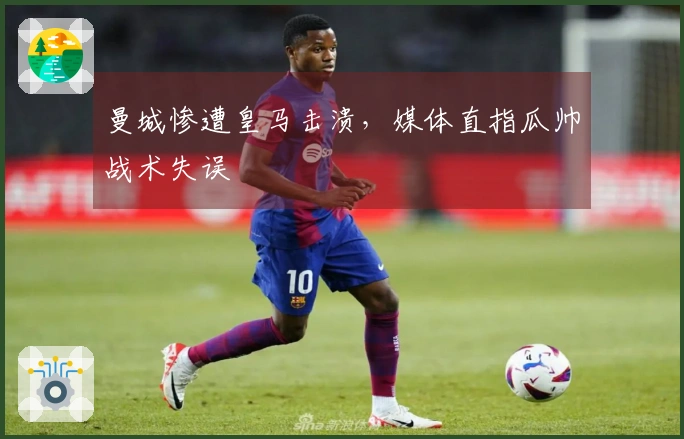 曼城惨遭皇马击溃，媒体直指瓜帅战术失误