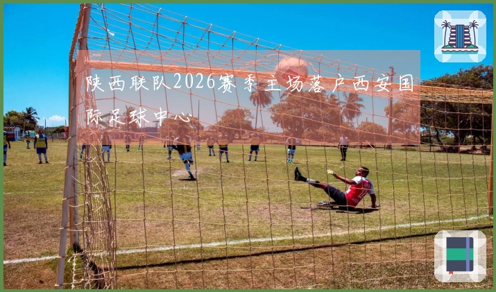 陕西联队2026赛季主场落户西安国际足球中心