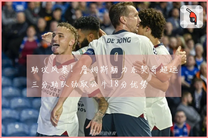 助攻风暴！詹姆斯助力东契奇超远三分助队劲取公牛18分优势