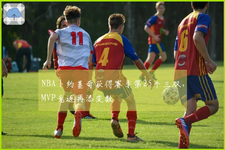 NBA｜约基奇获得赛季第25个三双，MVP竞逐再添变数