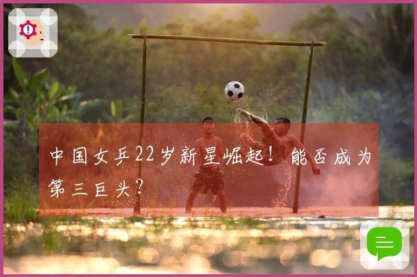 中国女乒22岁新星崛起！能否成为第三巨头？