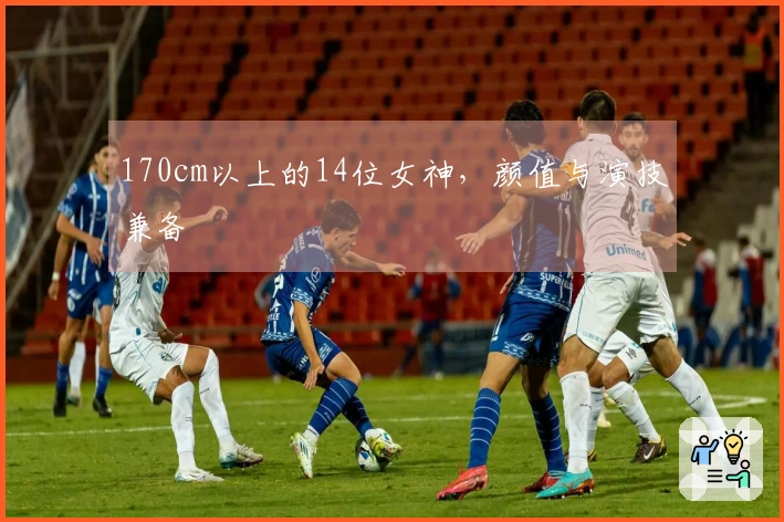 170cm以上的14位女神，颜值与演技兼备