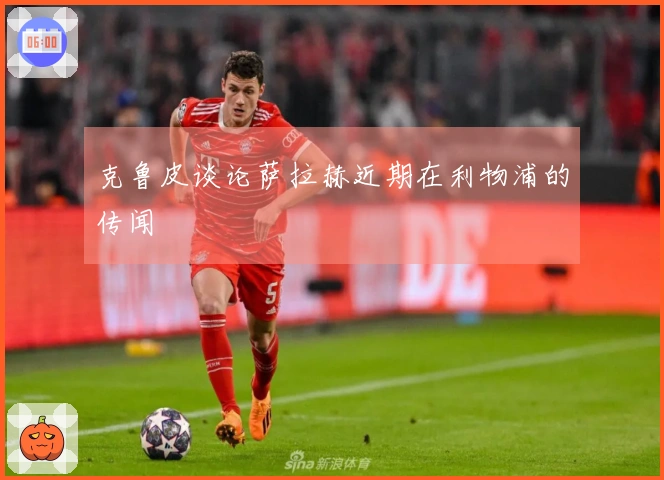 克鲁皮谈论萨拉赫近期在利物浦的传闻