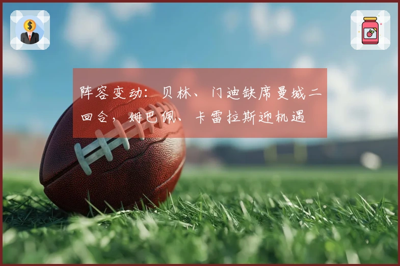 阵容变动：贝林、门迪缺席曼城二回合，姆巴佩、卡雷拉斯迎机遇