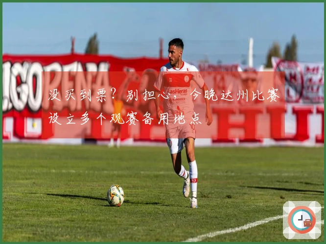 没买到票?别担心,今晚达州比赛设立多个观赛备用地点