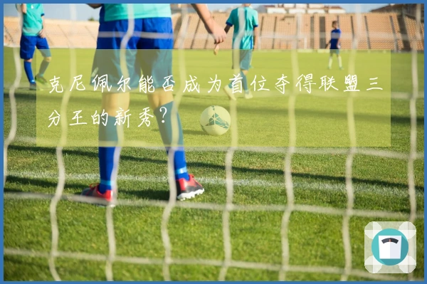 克尼佩尔能否成为首位夺得联盟三分王的新秀？