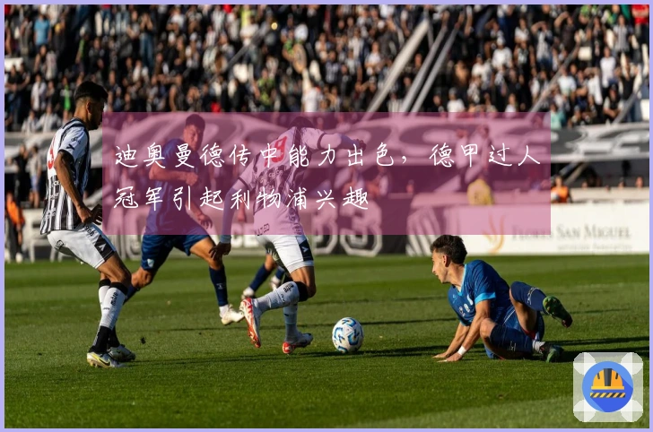 迪奥曼德传中能力出色，德甲过人冠军引起利物浦兴趣
