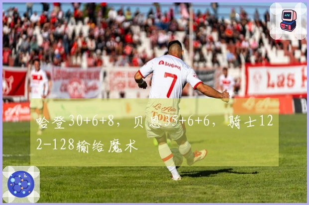 哈登30+6+8，贝恩35+6+6，骑士122-128输给魔术