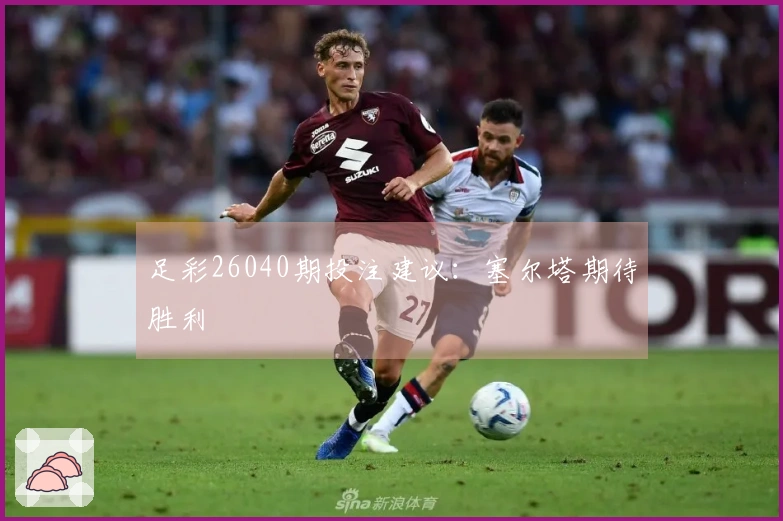 足彩26040期投注建议：塞尔塔期待胜利