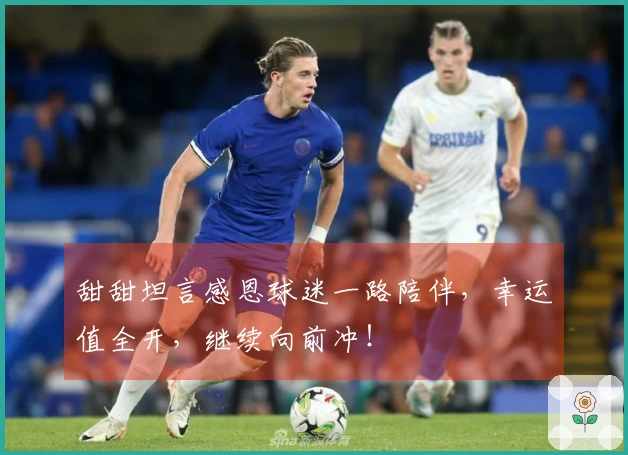 甜甜坦言感恩球迷一路陪伴，幸运值全开，继续向前冲！