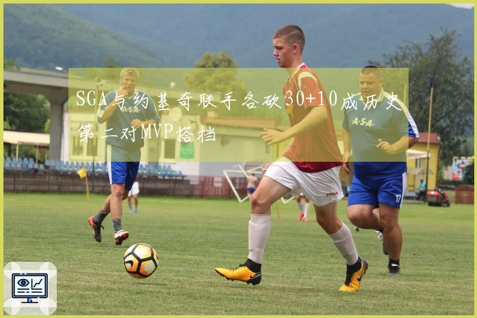 SGA与约基奇联手各砍30+10成历史第二对MVP搭档