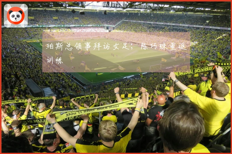 珀斯总领事拜访女足；陈巧珠重返训练