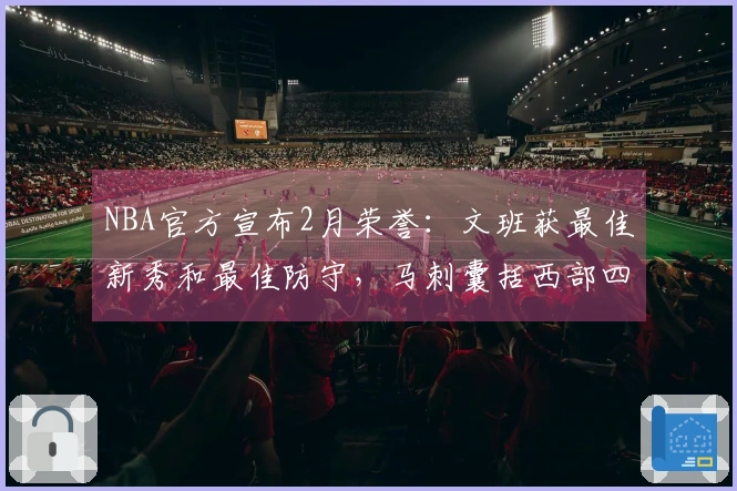 NBA官方宣布2月荣誉:文班获最佳新秀和最佳防守,马刺囊括西部四项大奖