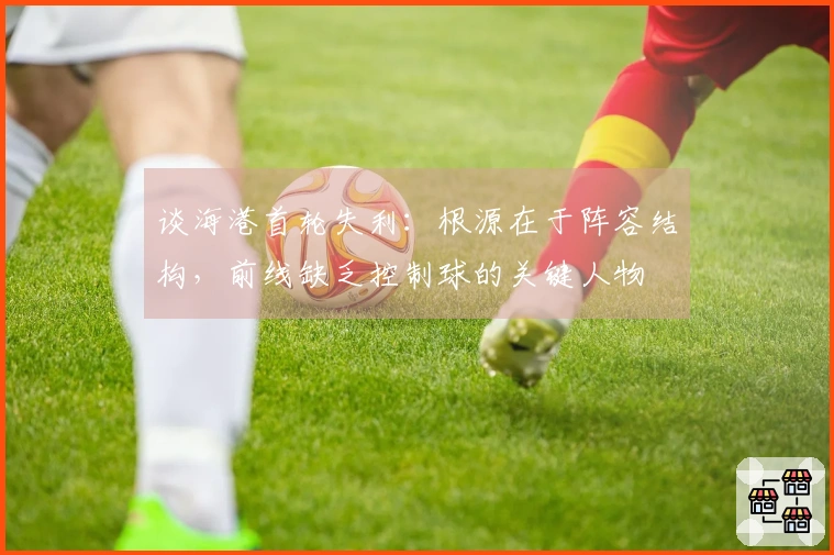 谈海港首轮失利：根源在于阵容结构，前线缺乏控制球的关键人物