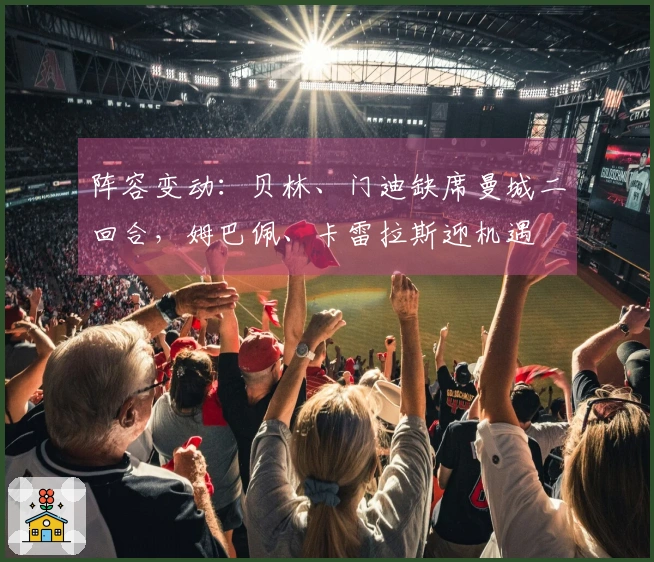 阵容变动：贝林、门迪缺席曼城二回合，姆巴佩、卡雷拉斯迎机遇