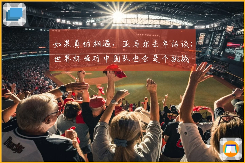 如果真的相遇，亚马尔去年访谈：世界杯面对中国队也会是个挑战