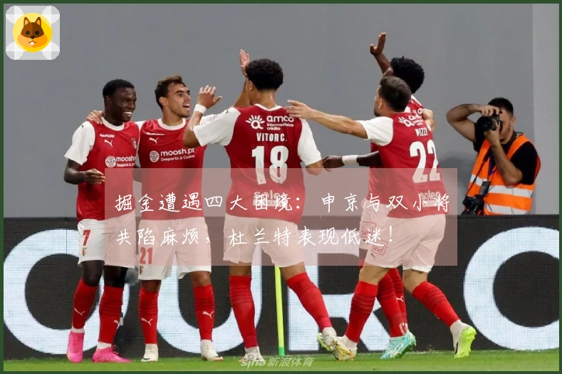 掘金遭遇四大困境：申京与双小将共陷麻烦，杜兰特表现低迷！