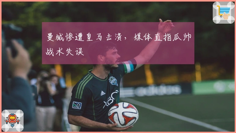 曼城惨遭皇马击溃，媒体直指瓜帅战术失误