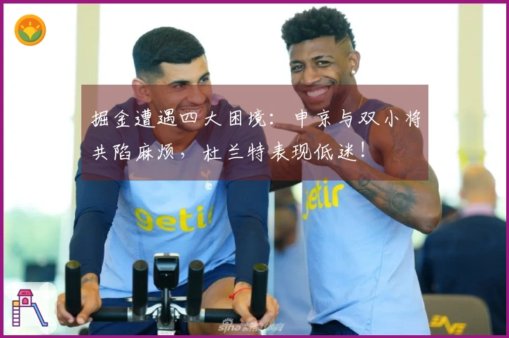 掘金遭遇四大困境：申京与双小将共陷麻烦，杜兰特表现低迷！