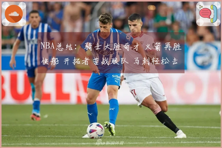 NBA总结：骑士大胜奇才 火箭再胜快船 开拓者苦战狼队 马刺轻松击败勇士