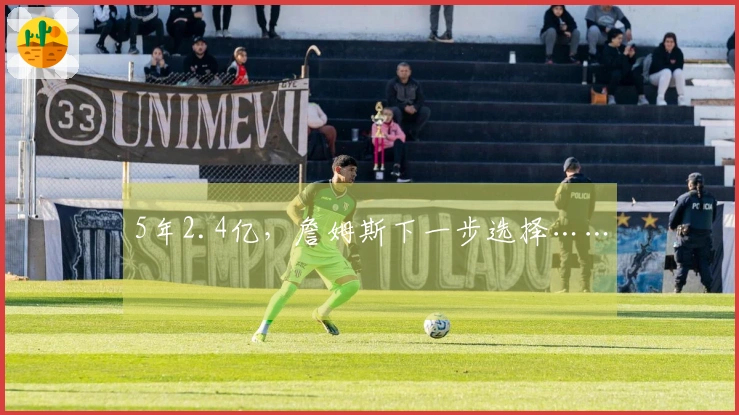 5年2.4亿，詹姆斯下一步选择……