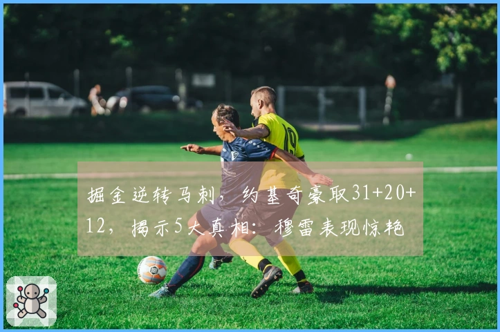 掘金逆转马刺，约基奇豪取31+20+12，揭示5大真相：穆雷表现惊艳