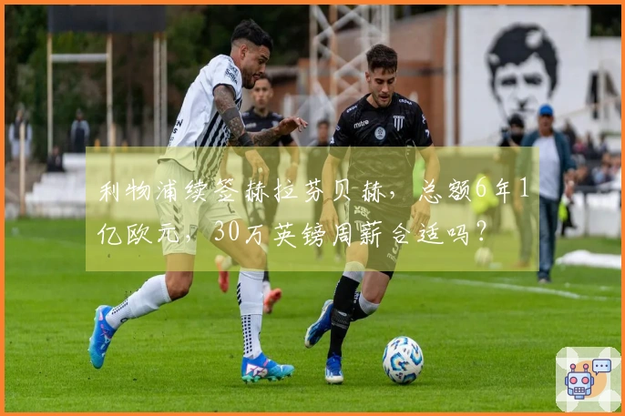利物浦续签赫拉芬贝赫，总额6年1亿欧元，30万英镑周薪合适吗？